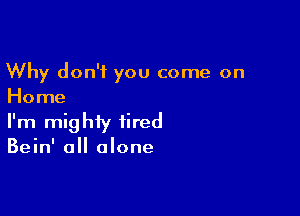 Why don't you come on
Home

I'm mighty fired

Bein' all alone