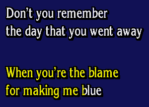 Don t you remember
the day that you went away

When yodre the blame
for making me blue
