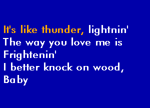 HJs like thunder, Iighfnin'
The way you love me is

Frightenin'
I bei1er knock on wood,

Baby