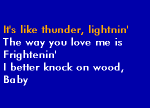 HJs like thunder, Iighfnin'
The way you love me is

Frightenin'
I bei1er knock on wood,

Baby