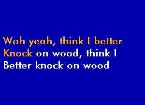 Woh yeah, think I beHer

Knock on wood, think I
Befter knock on wood