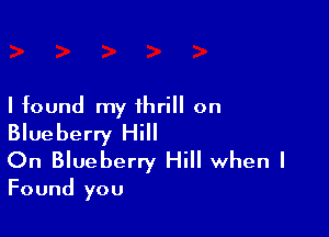 I found my thrill on

Blueberry Hill
On Blueberry Hill when I

Found you