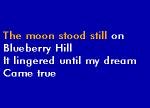 The moon stood still on

Blueberry Hill

It lingered until my dream
Came true