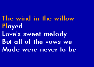 The wind in the willow

Played

Love's sweet melody
But a of the vows we
Made were never to be