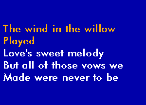 The wind in the willow

Played

Love's sweet melody
But a of those vows we
Made were never to be