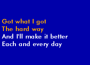 (301 what I got
The hard way

And I'll make it beHer
Each and every day