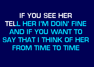 IF YOU SEE HER
TELL HER I'M DOIN' FINE
AND IF YOU WANT TO
SAY THAT I THINK OF HER
FROM TIME TO TIME