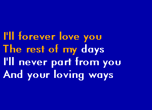 I'll forever love you
The rest of my days

I'll never part from you
And your loving ways