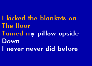 I kicked the blankets on
The floor

Turned my pillow upside
Down
I never never did before