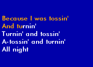 Because I was fossin'
And furnin'

Turnin' and tossin'
A-fossin' and iurnin'

All night