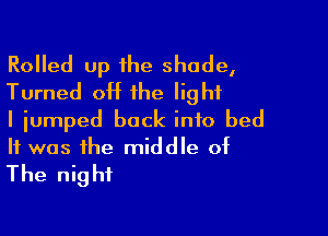 Rolled up he shade,
Turned off the light

I jumped back into bed
It was the middle of
The night