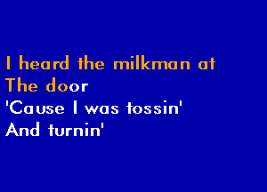 I heard the milkmon of

The door

'Cause I was tossin'
And iurnin'