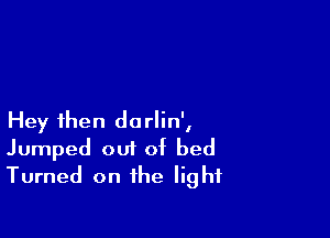 Hey then dorlin',
Jumped out of bed
Turned on the light