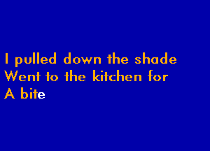 I pulled down the shade

Went to the kitchen for
A bite