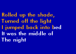 Rolled up he shade,
Turned off the light

I jumped back into bed
It was the middle of
The night