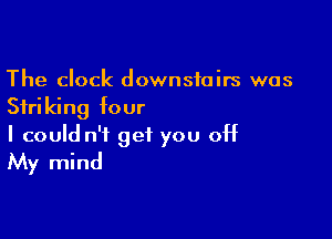 The clock downstairs was
Striking four

I could n't get you off
My mind