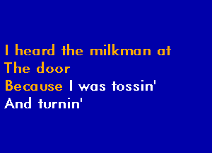 I heard the milkmon of

The door

Because I was tossin'
And iurnin'