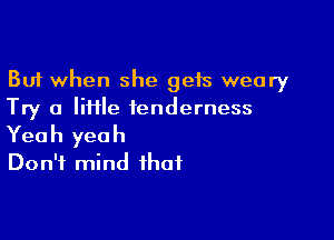 But when she gets weary
Try a IiHle tenderness

Yeah yeah
Don't mind that