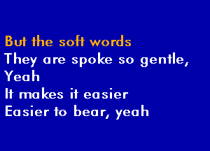 But the 50H words
They are spoke so gentle,

Yeah

It makes it easier
Easier to bear, yeah