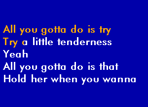 All you goHa do is try
Try 0 Me tenderness
Yeah

All you goHa do is ihaf
Hold her when you wanna