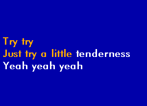 Try fry

Just try a IiHle tenderness

Yea h yea h yea h