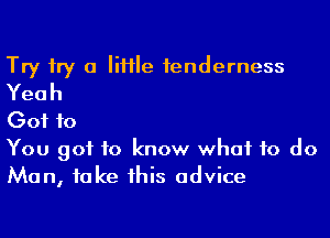 Try try 0 Me tenderness
Yeah

Got to

You got to know what to do
Man, take his advice
