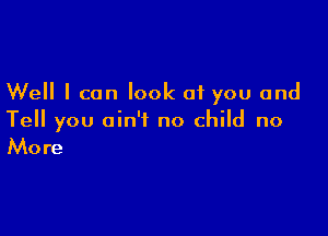 Well I can look at you and

Tell you ain't no child no

Mo re