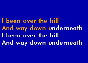 I been over he hill
And way down underneaih
I been over he hill
And way down underneaih