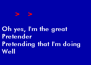 Oh yes, I'm the great

Pretender

Pretending that I'm doing
Well