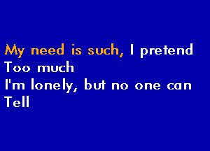 My need is such, I pretend
Too much

I'm lonely, but no one can

Tell