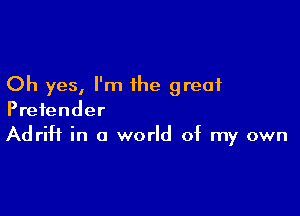 Oh yes, I'm the great

Pretender
Adrift in a world of my own