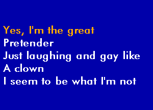 Yes, I'm the great
Pretender

Just laughing and guy like
A clown
I seem to be what I'm not