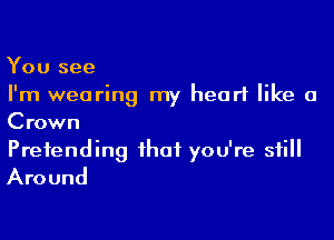 You see
I'm wearing my heart like a

Crown

Pretending that you're still
Around