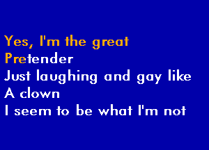 Yes, I'm the great
Pretender

Just laughing and guy like
A clown
I seem to be what I'm not