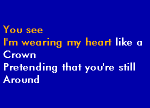 You see
I'm wearing my heart like a

Crown

Pretending that you're still
Around