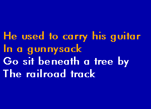 He used to carry his guitar
In a gunnysock

Go sit beneath a free by
The railroad track