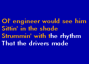 or engineer would see him
SiHin' in he shade
Sirummin' wiih 1he rhyihm
That he drivers made