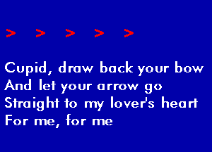 Cupid, draw back your bow
And let your arrow go

Siraighf to my lover's heart
For me, for me