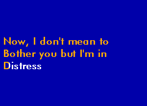 Now, I don't mean to

Bother you but I'm in
Distress