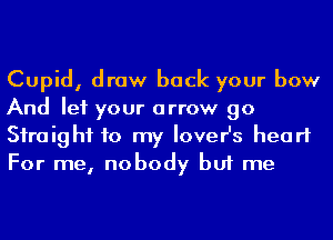 Cupid, draw back your bow
And let your arrow go
Siraighf to my lover's heart
For me, nobody but me