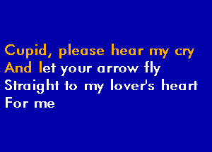 Cupid, please hear my cry
And let your arrow Hy

Siraighf to my lover's heart
For me