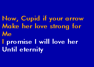 Now, Cupid if your arrow
Make her love strong for

Me

I promise I will love her
Until eternity