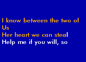 I know beiween the two of
Us

Her heart we can steal
Help me if you will, so