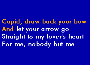 Cupid, draw back your bow
And let your arrow go
Siraighf to my lover's heart
For me, nobody but me