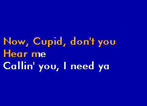 Now, Cupid, don't you

Hear me
Callin' you, I need ya