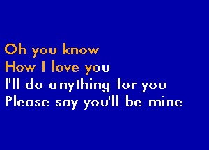 Oh you know

How I love you

I'll do anything for you
Please say you'll be mine