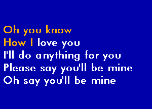 Oh you know

How I love you

I'll do anything for you
Please say you'll be mine
Oh say you'll be mine