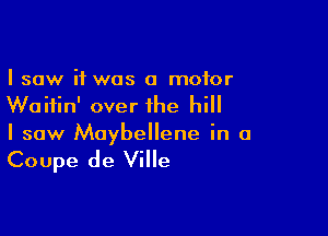 I saw it was a motor
Waitin' over the hi

I saw Maybellene in a

Coupe de Ville