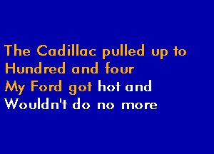 The Cadillac pulled up 10
Hundred and four

My Ford 901 hot and

Wouldn't do no more