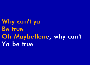 Why c0 n'f ya
Be true

Oh Maybellene, why can't
Ya be true